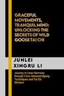 Graceful Movements, Tranquil Mind: Unlocking the Secrets of Wild Goose Tai Chi: Journey to Inner Harmony through Time-Honored Qigong Techniques and Tai Chi Wisdom