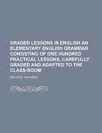 Graded Lessons in English an Elementary English Grammar Consisting of One Hundred Practical Lessons, Carefully Graded and Adapted to the Class-Room