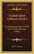 Graded School Arithmetic Book 1: An Elementary Text for the First to the Fifth Year (1903)