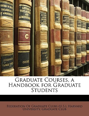 Graduate Courses, a Handbook for Graduate Students - Federation of U S Graduate Clubs (Creator), and Harvard University Graduate Club (Creator), and Federation of Graduate Clubs (U S ) (Creator)
