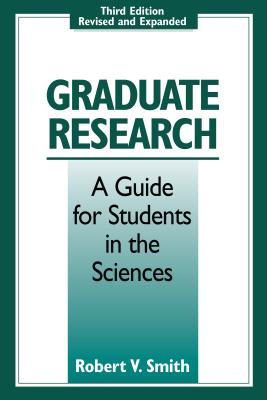Graduate Research: A Guide for Students in the Sciences, Third Edition, Revised and Expanded - Smith, Robert V