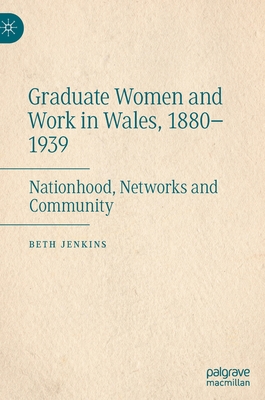 Graduate Women and Work in Wales, 1880-1939: Nationhood, Networks and Community - Jenkins, Beth