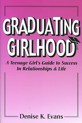 Graduating Girlhood: A Teenage Girl's Guide to Success in Relationships and Life - Evans, Denise