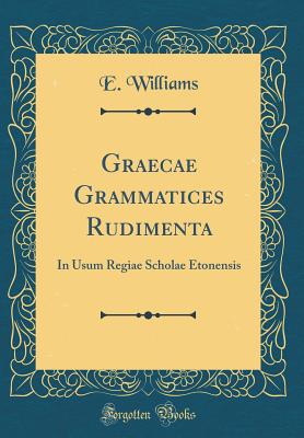 Graecae Grammatices Rudimenta: In Usum Regiae Scholae Etonensis (Classic Reprint) - Williams, E