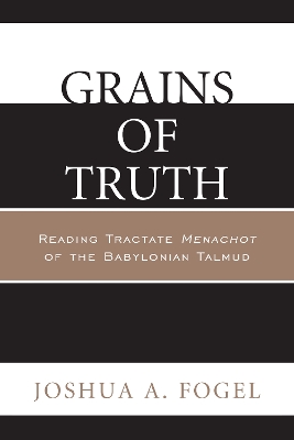 Grains of Truth: Reading Tractate Menachot of the Babylonian Talmud - Fogel, Joshua A