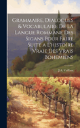 Grammaire, Dialogues & Vocabulaire De La Langue Rommane Des Sigans Pour Faire Suite a L'histoire Vraie Des Vrais Bohmiens