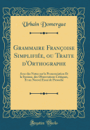 Grammaire Franoise Simplifie, Ou Traite d'Orthographe: Avec Des Notes Sur La Prononciation Et La Syntaxe, Des Observations Critiques, Et Un Nouvel Essai de Prosodie (Classic Reprint)