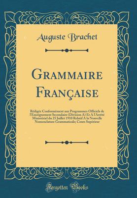 Grammaire Fran?aise: R?dig?e Conform?ment Aux Programmes Officiels de l'Enseignement Secondaire (Division A) Et a l'Arr?t? Minist?riel Du 25 Juillet 1910 Relatif a la Nouvelle Nomenclature Grammaticale; Cours Sup?rieur (Classic Reprint) - Brachet, Auguste