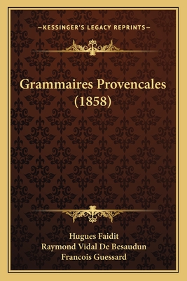 Grammaires Provencales (1858) - Faidit, Hugues, and De Besaudun, Raymond Vidal, and Guessard, Francois (Editor)