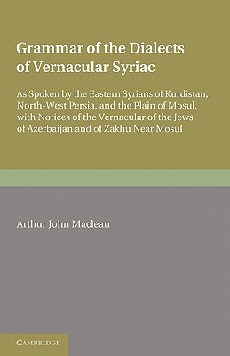 Grammar of the Dialects of the Vernacular Syriac: As Spoken by the Eastern Syrians of Kurdistan, North-West Persia and the Plain of Mosul, with Notices of the Vernacular of the Jews of Azerbijan and of Zakhu Near Mosul - Maclean, Arthur John