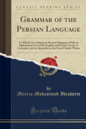 Grammar of the Persian Language: To Which Are Subjoined, Several Dialogues; With an Alphabetical List of the English and Persian Terms of Grammar, and an Appendix on the Use of Arabic Words (Classic Reprint)