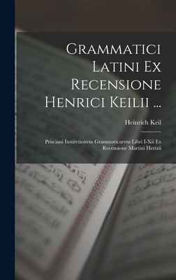 Grammatici Latini Ex Recensione Henrici Keilii ...: Prisciani Institvtionvm Grammaticarvm Libri I-XII Ex Recensione Martini Hertzii - Keil, Heinrich