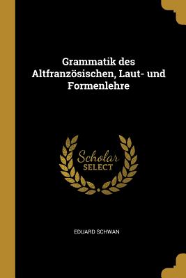 Grammatik Des Altfranzsischen, Laut- Und Formenlehre - Schwan, Eduard