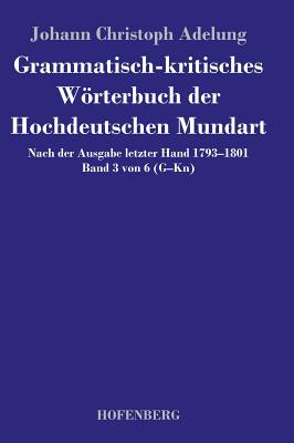 Grammatisch-kritisches Wrterbuch der Hochdeutschen Mundart: Nach der Ausgabe letzter Hand 1793-1801 Band 3 von 6 G-Kn - Adelung, Johann Christoph