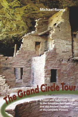 Grand Circle Tour: A Travel and Reference Guide to the American Southwest and the Ancestral Puebloans - Royea, Michael