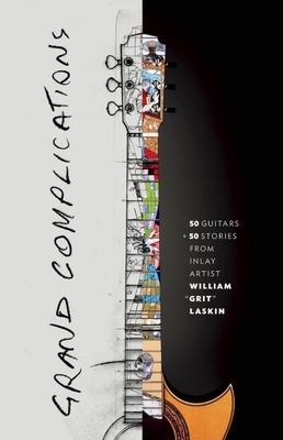 Grand Complications: 50 Guitars and 50 Stories from Inlay Artist William Grit Laskin - Laskin, Grit