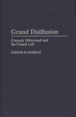 Grand Disillusion: Fran^D, cois Mitterrand and the French Left - Morray, Joseph