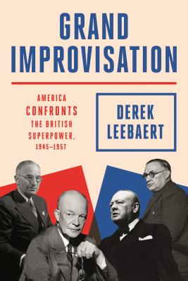 Grand Improvisation: America Confronts the British Superpower, 1945-1957 - Leebaert, Derek