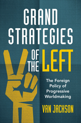 Grand Strategies of the Left: The Foreign Policy of Progressive Worldmaking - Jackson, Van