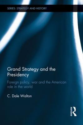 Grand Strategy and the Presidency: Foreign Policy, War and the American Role in the World - Walton, C. Dale