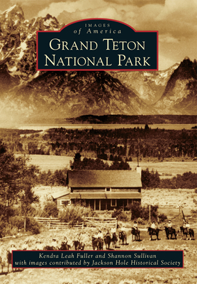 Grand Teton National Park - Fuller, Kendra Leah, and Sullivan, Shannon, and Jackson Hole Historical Society