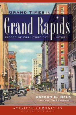 Grand Times in Grand Rapids: Pieces of Furniture City History - Beld, Gordon G, and Rademacher, Tom (Foreword by)