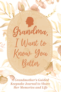 Grandma, I Want to Know You Better: A Grandmother's Guided Keepsake Journal to Share Her Memories and Life: A Grandmother's Guided Keepsake Journal to Share Her Memories and Life