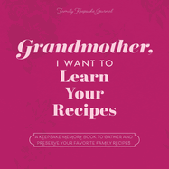 Grandmother, I Want to Learn Your Recipes: A Keepsake Memory Book to Gather and Preserve Your Favorite Family Recipes