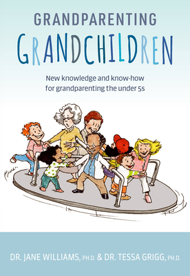 Grandparenting Grandchildren: New knowledge and know-how for grandparenting the under 5's - Williams, Jane, Dr., PhD, and Grigg, Tessa, Dr., PhD