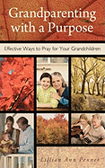Grandparenting with a Purpose: Effective Ways to Pray for Your Grandchildren - Revised & Expanded