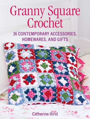 Granny Square Crochet: 35 Contemporary Accessories, Homewares, and Gifts - Hirst, Catherine