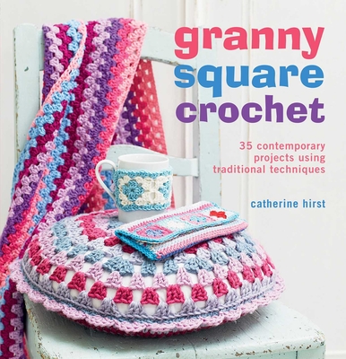 Granny Square Crochet: 35 Contemporary Projects Using Traditional Techniques - Hirst, Catherine