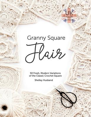 Granny Square Flair UK Terms Edition: 50 Fresh, Modern Variations of the Classic Crochet Square - Husband, Shelley