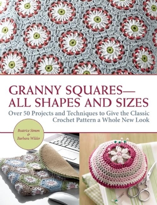 Granny Squares All Shapes and Sizes: Over 50 Projects and Techniques to Give the Classic Crochet Pattern a Whole New Look - Simon, Beatrice, and Wilder, Barbara