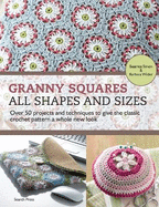 Granny Squares - All Shapes & Sizes: Over 50 Projects and Techniques to Give the Classic Crochet Pattern a Whole New Look