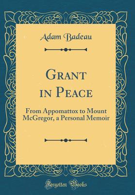 Grant in Peace: From Appomattox to Mount McGregor, a Personal Memoir (Classic Reprint) - Badeau, Adam