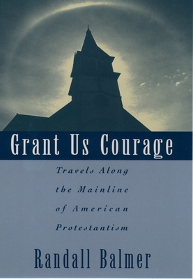 Grant Us Courage: Travels Along the Mainline of American Protestantism - Balmer, Randall Herbert