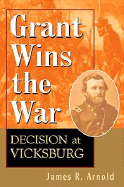 Grant Wins the War: Decision at Vicksburg - Arnold, James R