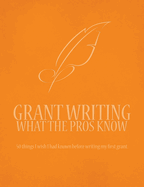 Grant Writing What the Pros Know: 50 Things I Wish I Had Known Before Writing My First Grant