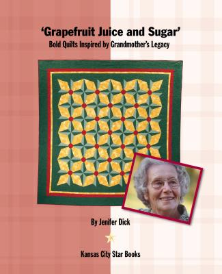 Grapefruit Juice and Sugar: Bold Quilts Inspired by Grandmother's Legacy - Dick, Jenifer