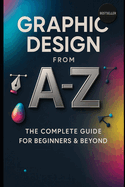 Graphic Design from A to Z: The Complete Guide for Beginners & Beyond