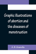 Graphic illustrations of abortion and the diseases of menstruation; Consisting of Twelve Plates from Drawings Engraved on Stone, and Coloured by Mr. J. Perry, and Two Copper-plates from the Philosophical Transactions, Coloured by the Same Artist. the...
