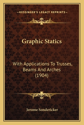 Graphic Statics: With Applications To Trusses, Beams And Arches (1904) - Sondericker, Jerome