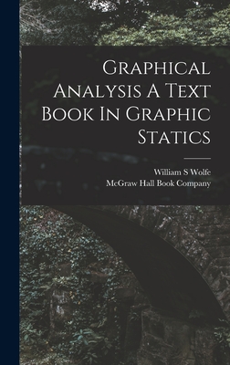 Graphical Analysis A Text Book In Graphic Statics - Wolfe, William S, and McGraw Hall Book Company (Creator)