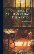 Graphics, The Art Of Accurate Delineation: A System Of School Exercise For The Education Of The Eye And The Training Of The Hand