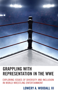 Grappling with Representation in the WWE: Exploring Issues of Diversity and Inclusion in World Wrestling Entertainment - Woodall, Lowery A, III