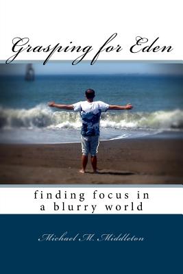 Grasping for Eden: finding focus in a blurry world - Middleton, Michael M