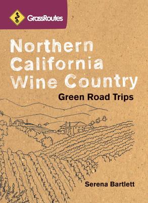 GrassRoutes Northern California Wine Country: Green Road Trips - Bartlett, Serena, and Dodge, Julia, and Ling, Daniel