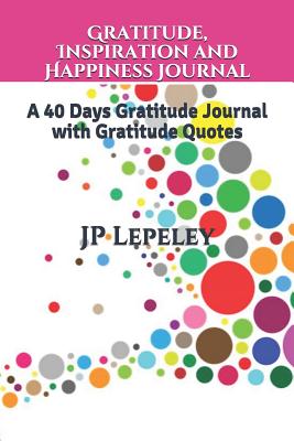 Gratitude, Inspiration and Happiness Journal: A 40 Days Gratitude Journal with Gratitude Quotes - Lepeley, Jp