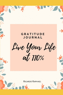 Gratitude Journal - Life Your Life At 100% -: Start Cultivate Gratitude Every Single Day To Live A Better Life.